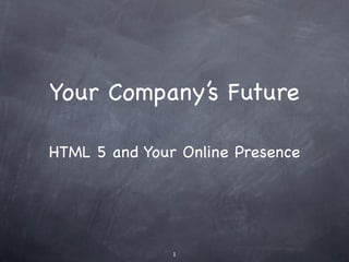 Your Company’s Future

HTML 5 and Your Online Presence




               1
 