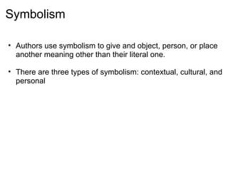 Symbolism Authors use symbolism to give and object, person, or place another meaning other than their literal one.   There are three types of symbolism: contextual, cultural, and personal     