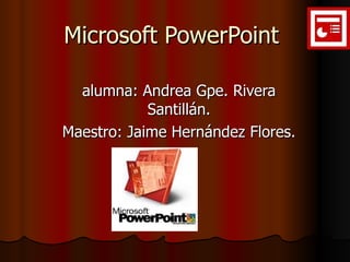 Microsoft PowerPoint  alumna: Andrea Gpe. Rivera Santillán. Maestro: Jaime Hernández Flores. 