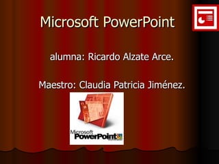 Microsoft PowerPoint  alumna: Ricardo Alzate Arce. Maestro: Claudia Patricia Jiménez. 