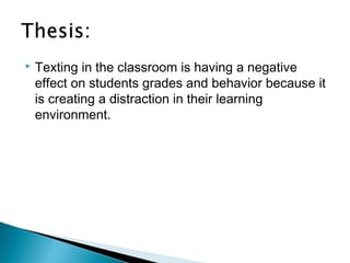    Texting in the classroom is having a negative
    effect on students grades and behavior because it
    is creating a distraction in their learning
    environment.
 