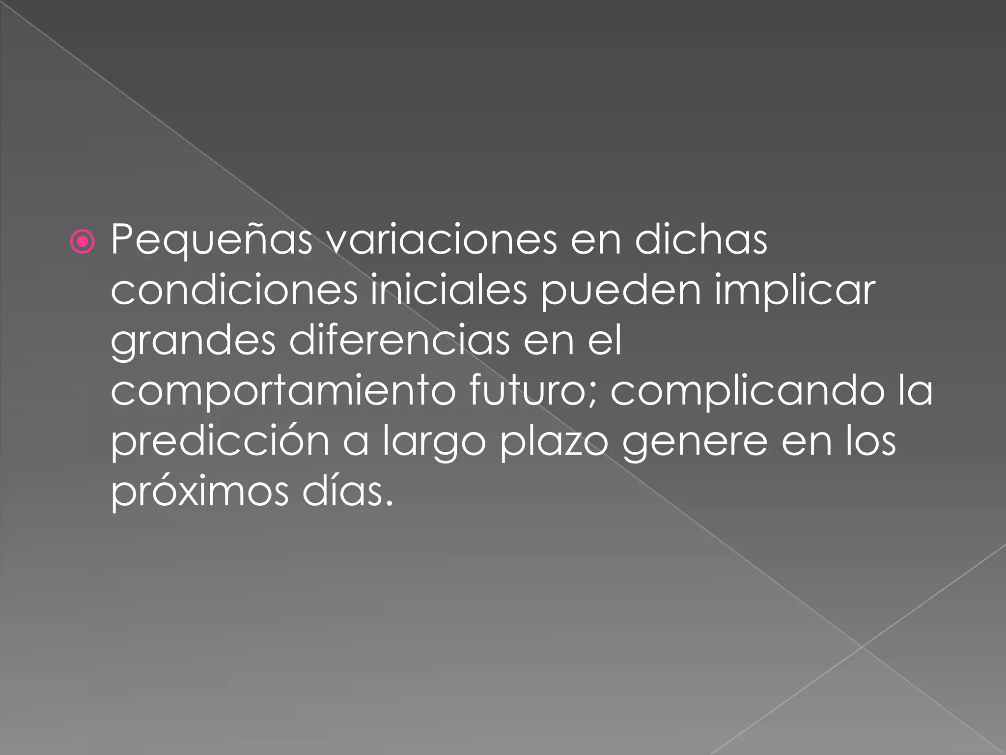  Pequeñas variaciones en dichas
condiciones iniciales pueden implicar
grandes diferencias en el
comportamiento futuro; complicando la
predicción a largo plazo genere en los
próximos días.