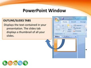 PowerPoint Window
OUTLINE/SLIDES TABS
Displays the text contained in your
presentation. The slides tab
displays a thumbnail of all your
slides.

 