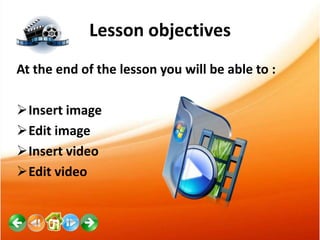 Lesson objectives
At the end of the lesson you will be able to :
Insert image
Edit image
Insert video
Edit video

 