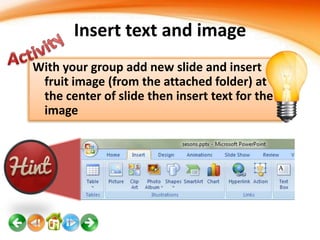 Insert text and image
With your group add new slide and insert
fruit image (from the attached folder) at
the center of slide then insert text for the
image

 