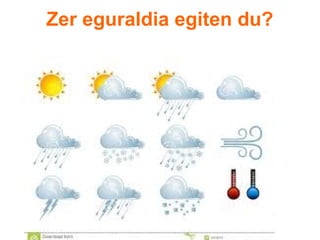 Zer eguraldia egiten du? 
 