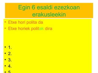 Egin 6 esaldi ezezkoan 
erakusleekin 
• Etxe hori polita da 
• Etxe horiek politak dira 
• 1. 
• 2. 
• 3. 
• 4. 
• 5. 
 