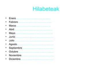 Hilabeteak 
• Enero………………………………….. 
• Febrero………………………………… 
• Marzo………………………………….. 
• Abril……………………………………… 
• Mayo…………………………………….. 
• Junio……………………………………… 
• Julio………………………………………. 
• Agosto……………………………………. 
• Septiembre………………………………. 
• Octubre…………………………………… 
• Noviembre……………………………….. 
• Diciembre………………………………… 
 