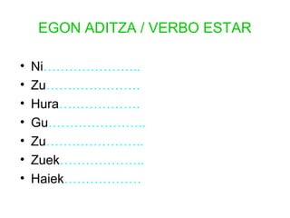 EGON ADITZA / VERBO ESTAR 
• Ni………………….. 
• Zu…………………. 
• Hura………………. 
• Gu………………….. 
• Zu………………….. 
• Zuek……………….. 
• Haiek……………… 
 