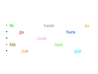 • Ni haiek zu 
• gu hura 
• zuek 
• Nik hark 
• zuk guk 
 
