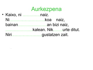 Aurkezpena 
• Kaixo, ni ………….naiz. 
Ni……………………..koa naiz, 
bainan…………………an bizi naiz, 
………………..kalean. Nik…….urte ditut. 
Niri………………….gustatzen zait. 
 