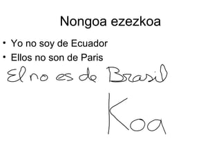 Nongoa ezezkoa 
• Yo no soy de Ecuador 
• Ellos no son de Paris 
 