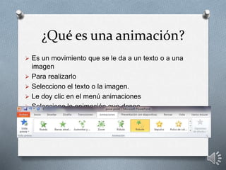 ¿Qué es una animación?
 Es un movimiento que se le da a un texto o a una
imagen
 Para realizarlo
 Selecciono el texto o la imagen.
 Le doy clic en el menú animaciones
 Selecciono la animación que deseo
 