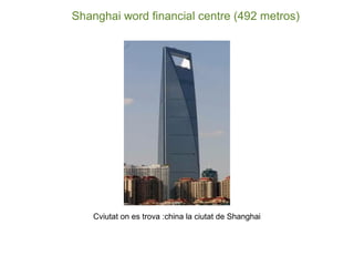 Shanghai word financial centre (492 metros)
Cviutat on es trova :china la ciutat de Shanghai
 
