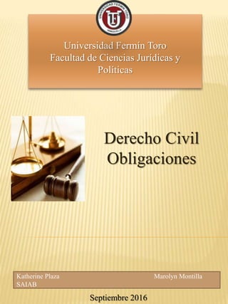 Katherine Plaza Marolyn Montilla
SAIAB
Septiembre 2016
Universidad Fermín Toro
Facultad de Ciencias Jurídicas y
Políticas
Derecho Civil
Obligaciones
 