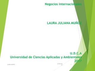 Negocios internacionales
LAURA JULIANA MUÑOZ
U.D.C.A
Universidad de Ciencias Aplicadas y Ambientales
2017
1
24/05/20
17
LAURA MUÑOZ
 