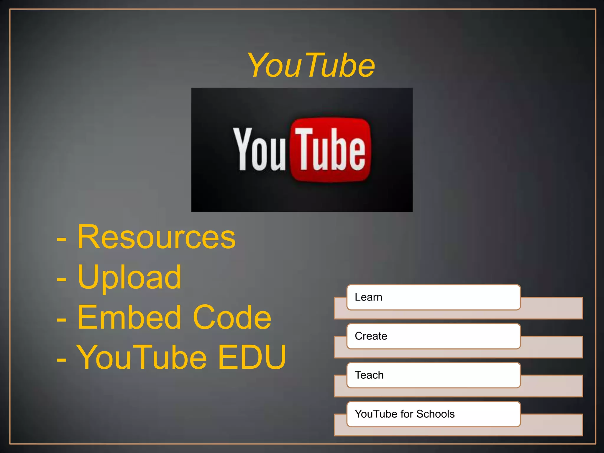 YouTube




- Resources
- Upload        Learn

- Embed Code    Create

- YouTube EDU   Teach


                YouTube for Schools
 