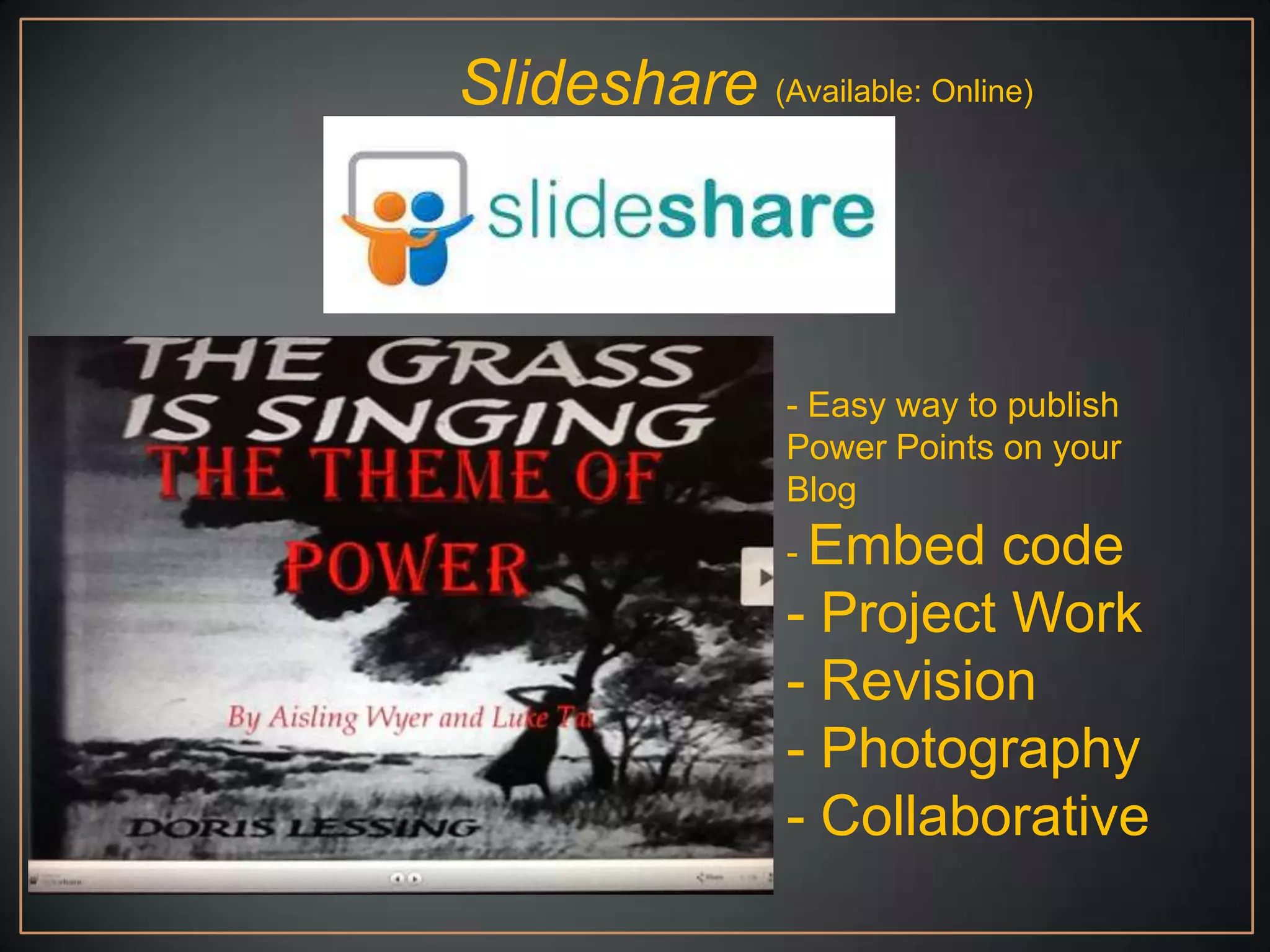 Slideshare (Available: Online)



                 - Easy way to publish
                 Power Points on your
                 Blog
                 - Embed  code
                 - Project Work
                 - Revision
                 - Photography
                 - Collaborative
 