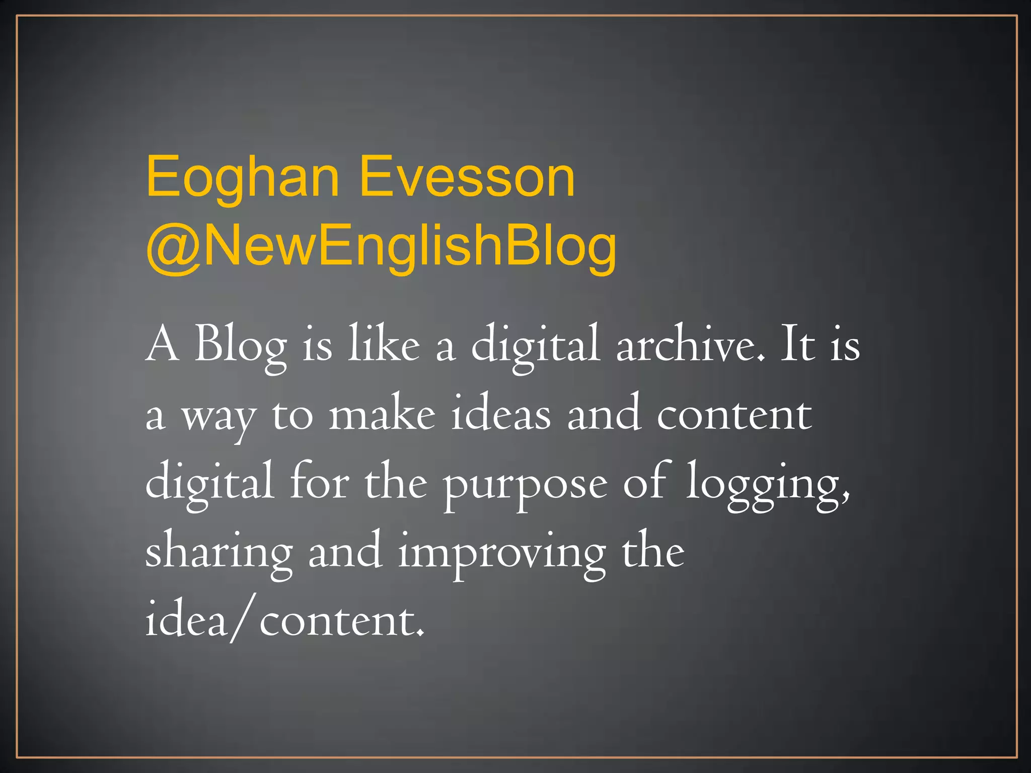 Eoghan Evesson
@NewEnglishBlog
A Blog is like a digital archive. It is
a way to make ideas and content
digital for the purpose of logging,
sharing and improving the
idea/content.
 