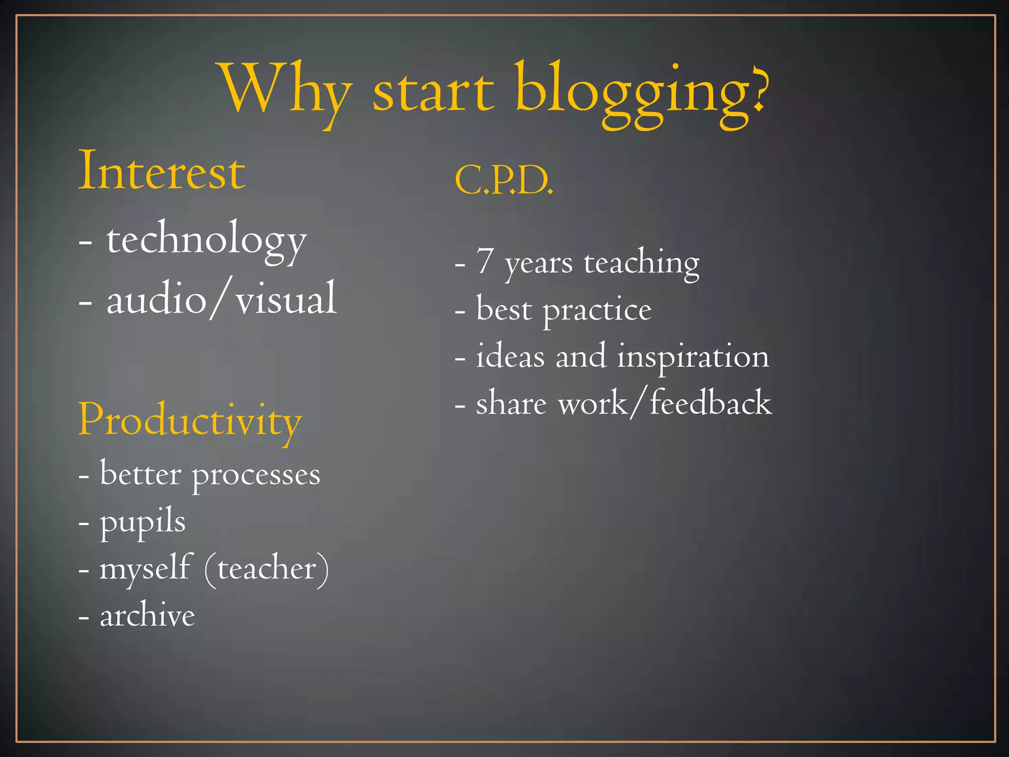 Why start blogging?
Interest             C.P.D.
- technology         - 7 years teaching
- audio/visual       - best practice
                     - ideas and inspiration
                     - share work/feedback
Productivity
- better processes
- pupils
- myself (teacher)
- archive
 