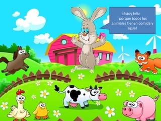 ¡Estoy feliz
    porque todos los
animales tienen comida y
          agua!
 