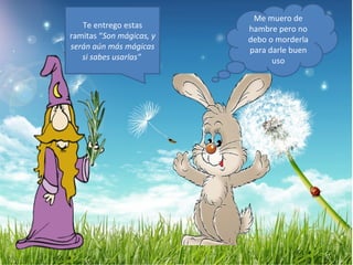 Me muero de
   Te entrego estas       hambre pero no
ramitas “Son mágicas, y   debo o morderla
serán aún más mágicas     para darle buen
   si sabes usarlas"            uso
 