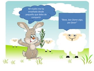 Mi madre me ha
  enseñado desde
pequeño que debo de
     compartir
                      “Beee, bee Dame algo,
                            por favor"
 