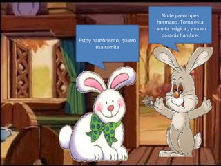 No te preocupes
                            hermano. Toma esta
                           ramita mágica , y ya no
                              pasarás hambre.
Estoy hambriento, quiero
       esa ramita
 