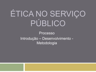 ÉTICA NO SERVIÇO
    PÚBLICO
             Processo
  Introdução – Desenvolvimento -
           Metodologia
 