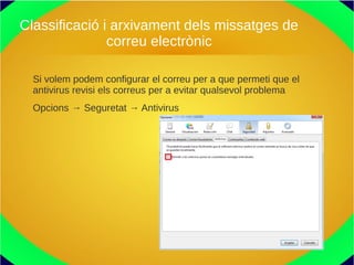 Classificació i arxivament dels missatges de
correu electrònic
Si volem podem configurar el correu per a que permeti que el
antivirus revisi els correus per a evitar qualsevol problema
Opcions → Seguretat → Antivirus
 