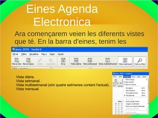 Eines Agenda
Electronica
Ara començarem veien les diferents vistes
que té. En la barra d'eines, tenim les
diferents vistes.
Vista diària.
Vista setmanal.
Vista multisetmanal (són quatre setmanes contant l'actual).
Vista mensual.
 