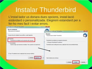 Instalar Thunderbird
L'instal·lador us donara dues opcions, instal·lació
estàndard o personalitzada. Elegirem estandard per a
fer-ho mes facil i evitar errors.
 