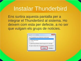 Instalar Thunderbird
Ens surtira aquesta pantalla per a
integrar el Thunderbird al sistema. Ho
deixem com esta per defecte, a no ser
que vulgam els grups de noticies.
 