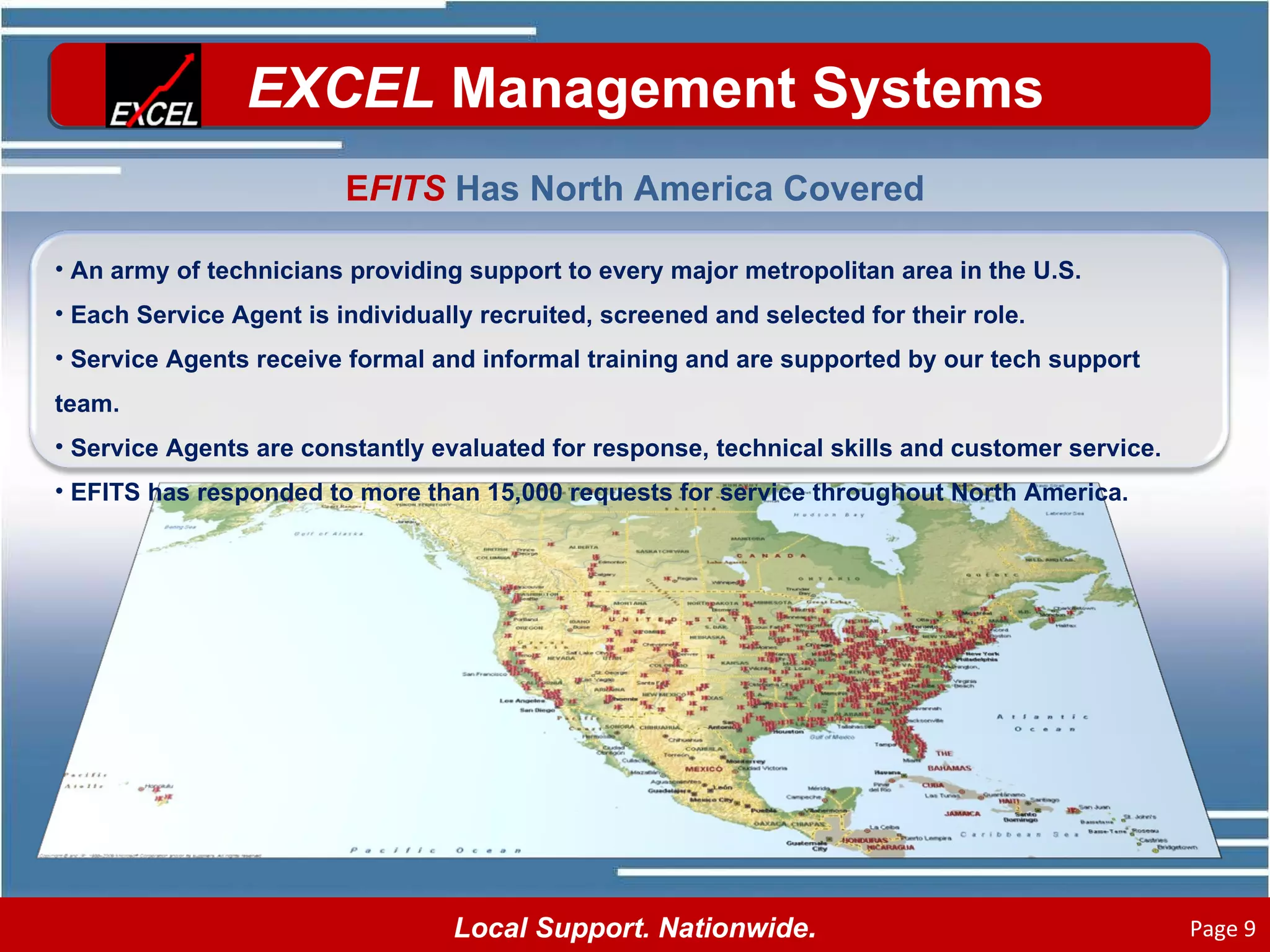 E FITS  Has North America Covered An army of technicians providing support to every major metropolitan area in the U.S. Each Service Agent is individually recruited, screened and selected for their role. Service Agents receive formal and informal training and are supported by our tech support team. Service Agents are constantly evaluated for response, technical skills and customer service. EFITS has responded to more than 15,000 requests for service throughout North America. 