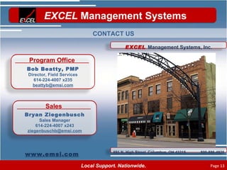 CONTACT US www.emsi.com Program Office Bob Beatty, PMP Director, Field Services 614-224-4007 x235 [email_address] Sales Bryan Ziegenbusch Sales Manager 614-224-4007 x243 [email_address] EXCEL  Management Systems, Inc. 691 N. High Street  Columbus, OH 43215  800-886-4925 