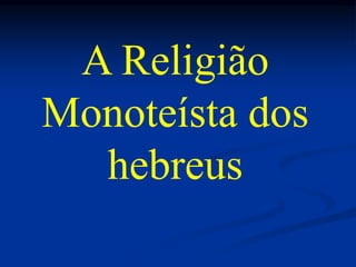 A Religião
Monoteísta dos
hebreus
 
