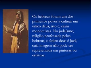 Tora
.
Os hebreus foram um dos
primeiros povos a cultuar um
único deus, isto é, eram
monoteístas. No judaísmo,
religião professada pelos
hebreus, o único deus é Javé,
cuja imagem não pode ser
representada em pinturas ou
estátuas.
 