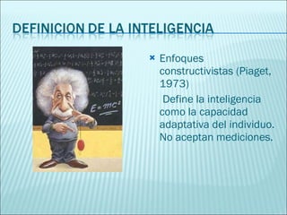 Enfoques  constructivistas (Piaget, 1973) Define la inteligencia como la capacidad adaptativa del individuo. No aceptan mediciones. 