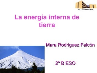 La energía interna de
       tierra

          Mara Rodriguez Falcón


              2º B ESO
 
