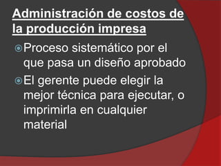 Administración de costos de
la producción impresa
 Proceso

sistemático por el
que pasa un diseño aprobado
 El gerente puede elegir la
mejor técnica para ejecutar, o
imprimirla en cualquier
material

 
