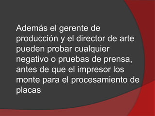 Además el gerente de
producción y el director de arte
pueden probar cualquier
negativo o pruebas de prensa,
antes de que el impresor los
monte para el procesamiento de
placas

 