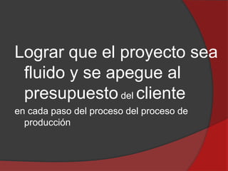 Lograr que el proyecto sea
fluido y se apegue al
presupuesto del cliente
en cada paso del proceso del proceso de
producción

 
