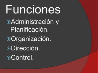 Funciones
Administración

Planificación.
Organización.
Dirección.
Control.

y

 