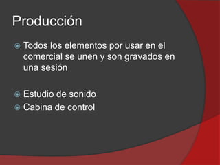 Producción


Todos los elementos por usar en el
comercial se unen y son gravados en
una sesión

Estudio de sonido
 Cabina de control


 