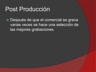 Post Producción


Después de que el comercial se grava
varias veces se hace una selección de
las mejores grabaciones.

 