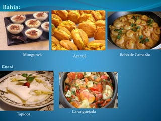 Bahia:
Mungunzá Acarajé Bobó de Camarão
Ceará:
Tapioca
Caranguejada
 