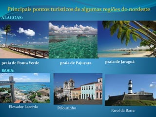 Principais pontos turisticos de algumas regiões do nordeste
ALAGOAS:
:
praia de Ponta Verde praia de Pajuçara praia de Jaraguá
BAHIA:
Elevador Lacerda Pelourinho
Farol da Barra
 