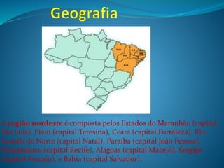 A região nordeste é composta pelos Estados do Maranhão (capital
São Luís), Piauí (capital Teresina), Ceará (capital Fortaleza), Rio
Grande do Norte (capital Natal), Paraíba (capital João Pessoa),
Pernambuco (capital Recife), Alagoas (capital Maceió), Sergipe
(capital Aracaju), e Bahia (capital Salvador).
 