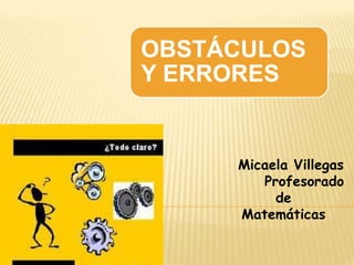 OBSTÁCULOS
Y ERRORES


     Micaela Villegas
        Profesorado
          de
     Matemáticas
 