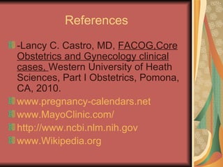References -Lancy C. Castro, MD,  FACOG,Core Obstetrics and Gynecology clinical cases,  Western University of Heath Sciences, Part I Obstetrics, Pomona, CA, 2010. www.pregnancy-calendars.net www.MayoClinic.com/ http://www.ncbi.nlm.nih.gov www.Wikipedia.org   